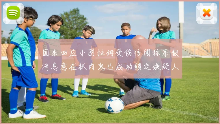 国米回应小图拉姆受伤传闻称系假消息意在抓内鬼已成功锁定嫌疑人