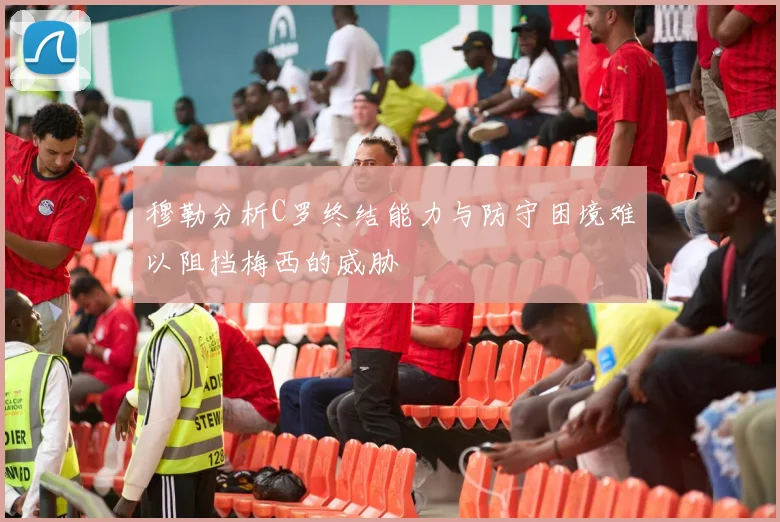 穆勒分析C罗终结能力与防守困境难以阻挡梅西的威胁