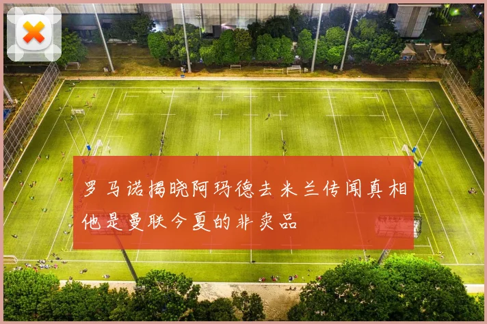 罗马诺揭晓阿玛德去米兰传闻真相他是曼联今夏的非卖品