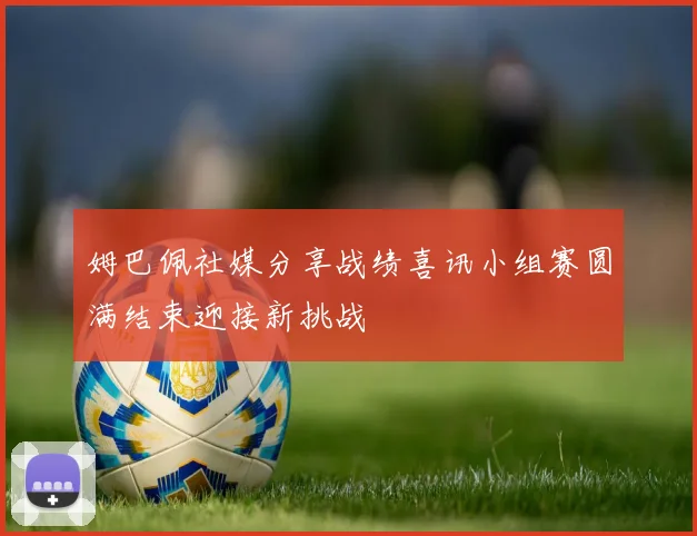 姆巴佩社媒分享战绩喜讯小组赛圆满结束迎接新挑战