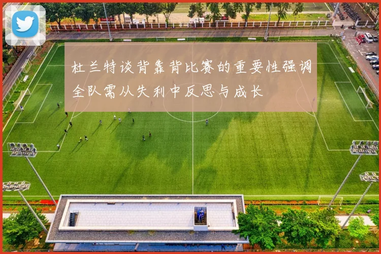 杜兰特谈背靠背比赛的重要性强调全队需从失利中反思与成长