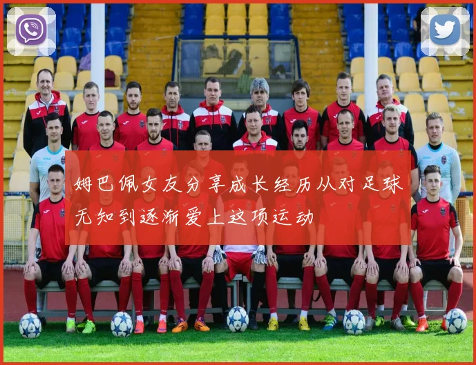 姆巴佩女友分享成长经历从对足球无知到逐渐爱上这项运动