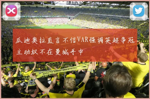 瓜迪奥拉直言不信VAR强调英超争冠主动权不在曼城手中