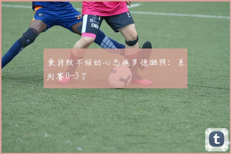 秉持败不馁的心态施罗德晒照：系列赛0-3了