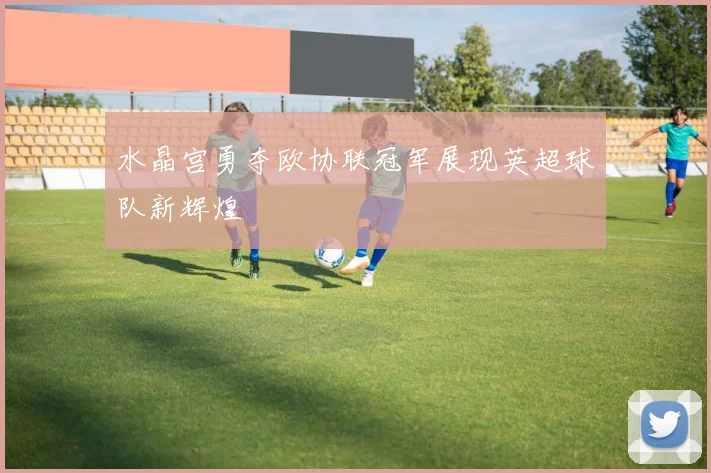水晶宫勇夺欧协联冠军展现英超球队新辉煌