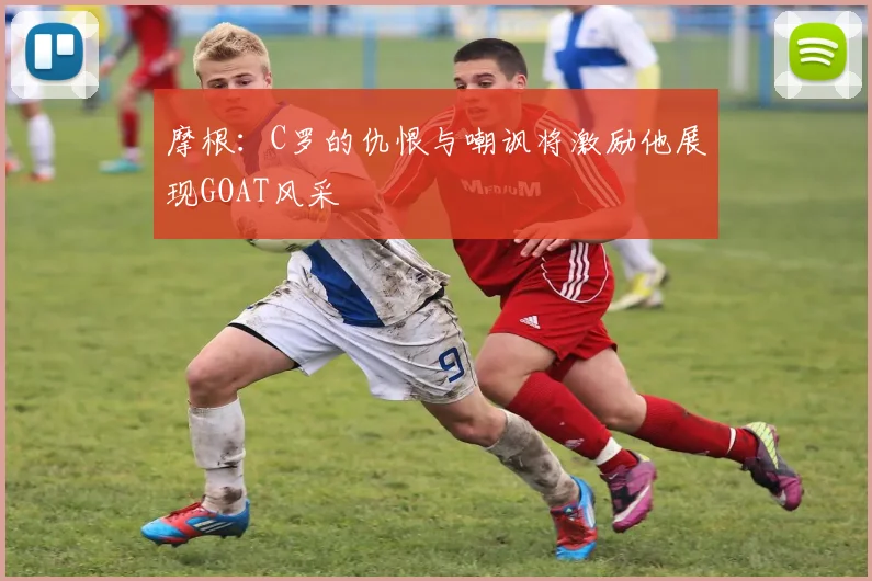 摩根：C罗的仇恨与嘲讽将激励他展现GOAT风采