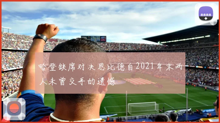 哈登缺席对决恩比德自2021年末两人未曾交手的遗憾