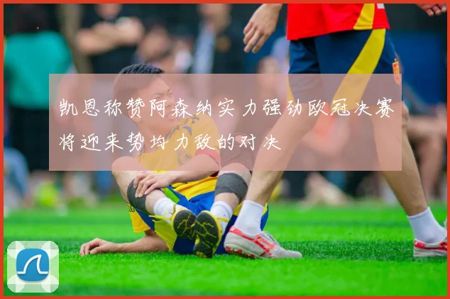 凯恩称赞阿森纳实力强劲欧冠决赛将迎来势均力敌的对决