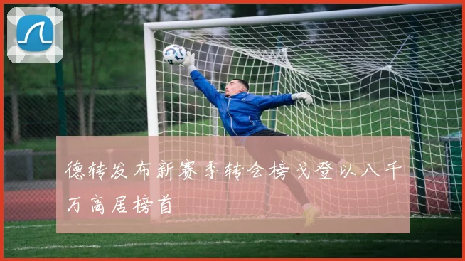 德转发布新赛季转会榜戈登以八千万高居榜首