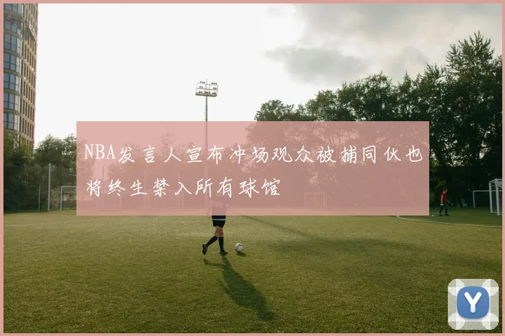NBA发言人宣布冲场观众被捕同伙也将终生禁入所有球馆