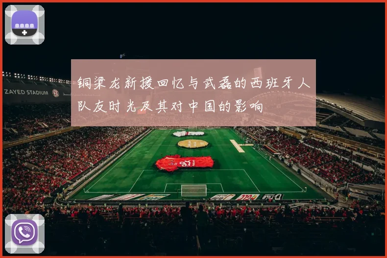 铜梁龙新援回忆与武磊的西班牙人队友时光及其对中国的影响