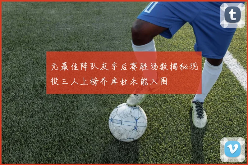 无最佳阵队友季后赛胜场数揭秘现役三人上榜乔库杜未能入围