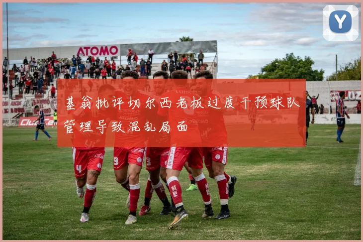基翁批评切尔西老板过度干预球队管理导致混乱局面