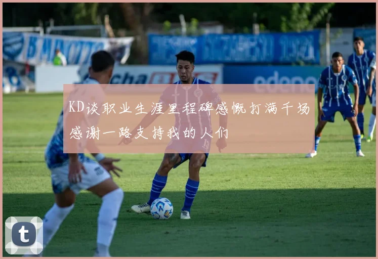 KD谈职业生涯里程碑感慨打满千场感谢一路支持我的人们