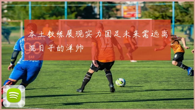本土教练展现实力国足未来需远离混日子的洋帅