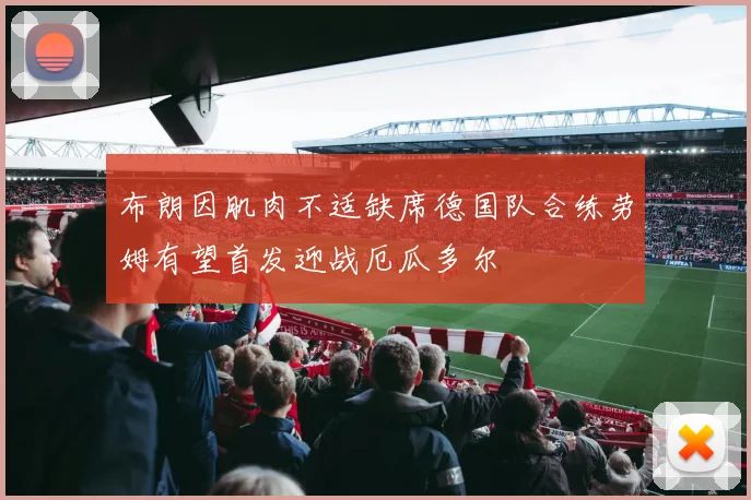 布朗因肌肉不适缺席德国队合练劳姆有望首发迎战厄瓜多尔