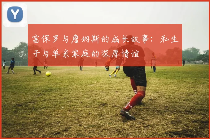 富保罗与詹姆斯的成长故事：私生子与单亲家庭的深厚情谊