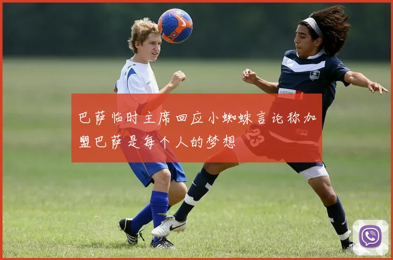 巴萨临时主席回应小蜘蛛言论称加盟巴萨是每个人的梦想