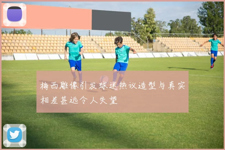 梅西雕像引发球迷热议造型与真实相差甚远令人失望