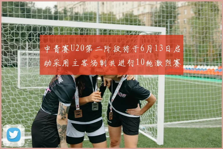 中青赛U20第二阶段将于6月13日启动采用主客场制共进行10轮激烈赛事