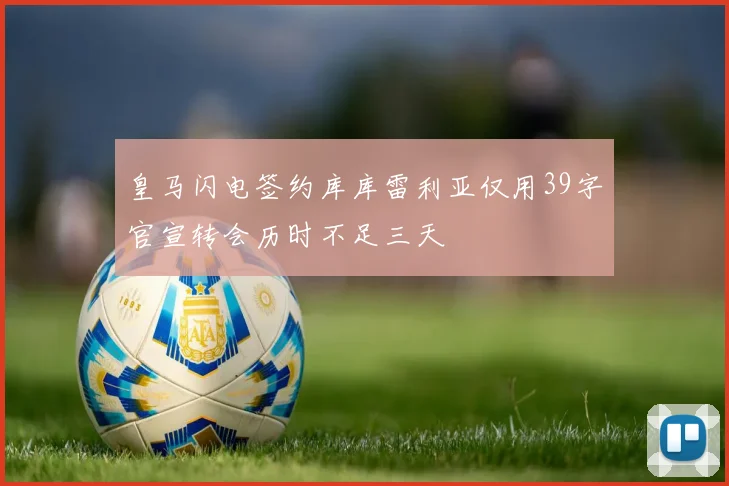 皇马闪电签约库库雷利亚仅用39字官宣转会历时不足三天