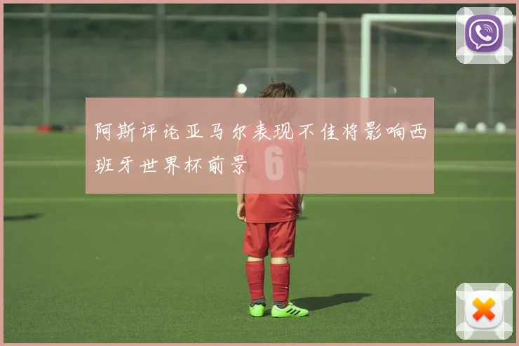 阿斯评论亚马尔表现不佳将影响西班牙世界杯前景