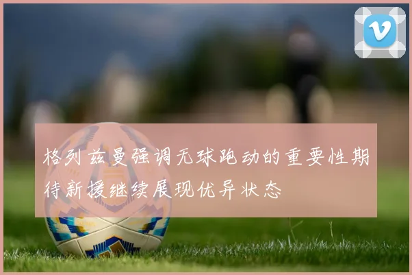 格列兹曼强调无球跑动的重要性期待新援继续展现优异状态