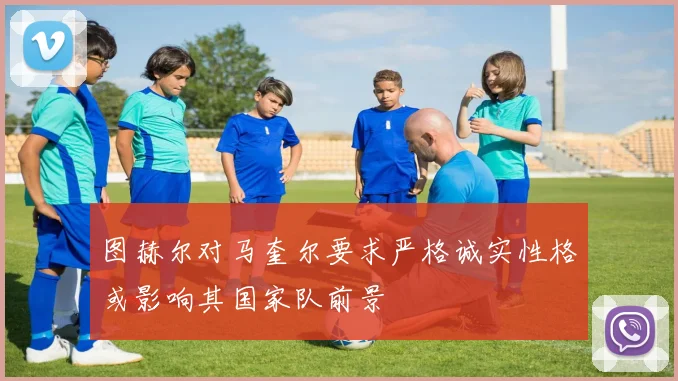 图赫尔对马奎尔要求严格诚实性格或影响其国家队前景