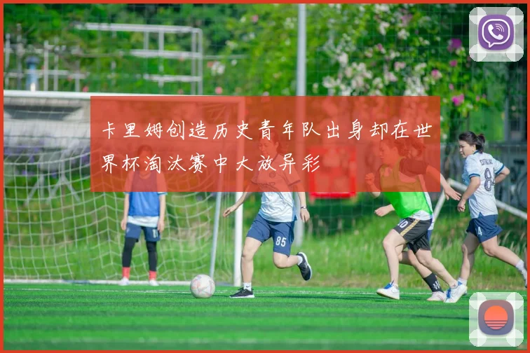 卡里姆创造历史青年队出身却在世界杯淘汰赛中大放异彩