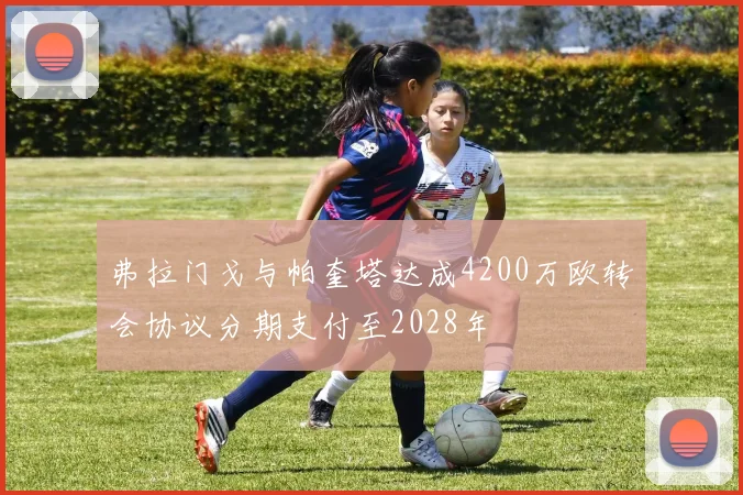 弗拉门戈与帕奎塔达成4200万欧转会协议分期支付至2028年
