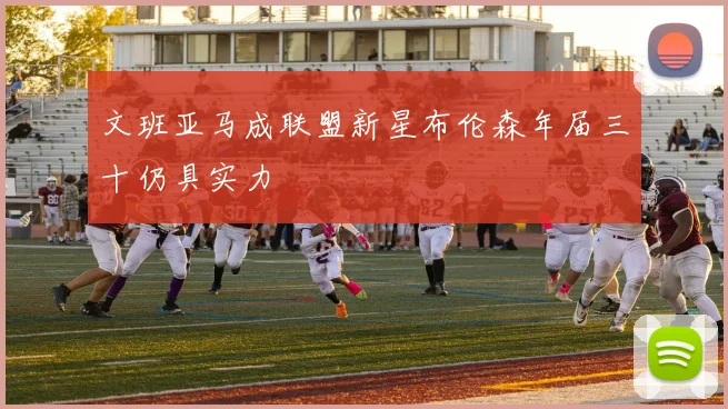 文班亚马成联盟新星布伦森年届三十仍具实力